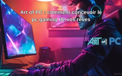 Art of PC : comment concevoir le pc gaming de vos rêves