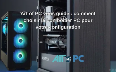 Art of PC vous guide : comment choisir le bon boîtier PC pour votre configuration