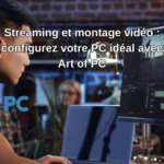 Streaming et montage vidéo : configurez votre PC idéal avec Art of PC Configuration PC sur mesure pour streaming et montage vidéo par Art of PC